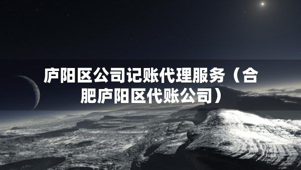 廬陽(yáng)區(qū)公司記賬代理服務(wù)（合肥廬陽(yáng)區(qū)代賬公司）