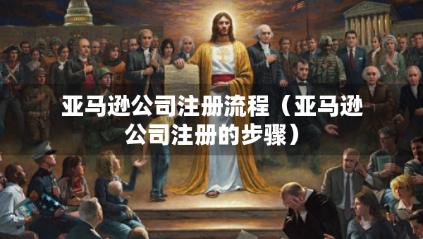 亞馬遜公司注冊(cè)流程（亞馬遜公司注冊(cè)的步驟）