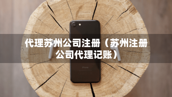 代理蘇州公司注冊(cè)（蘇州注冊(cè)公司代理記賬）