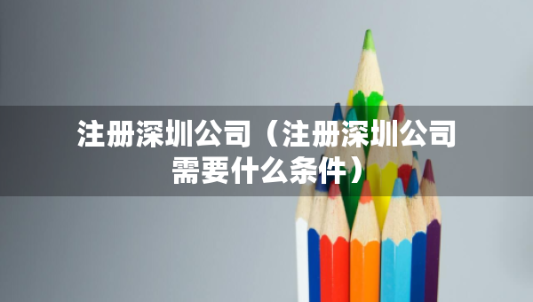 注冊深圳公司（注冊深圳公司需要什么條件）