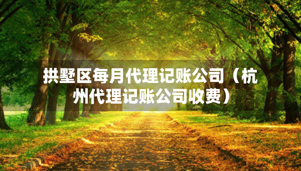 拱墅區(qū)每月代理記賬公司（杭州代理記賬公司收費(fèi)）