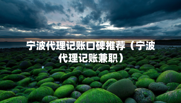寧波代理記賬口碑推薦（寧波代理記賬兼職）