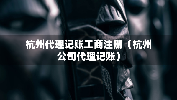 杭州代理記賬工商注冊(cè)（杭州公司代理記賬）