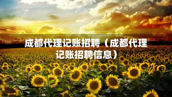 成都代理記賬招聘（成都代理記賬招聘信息）