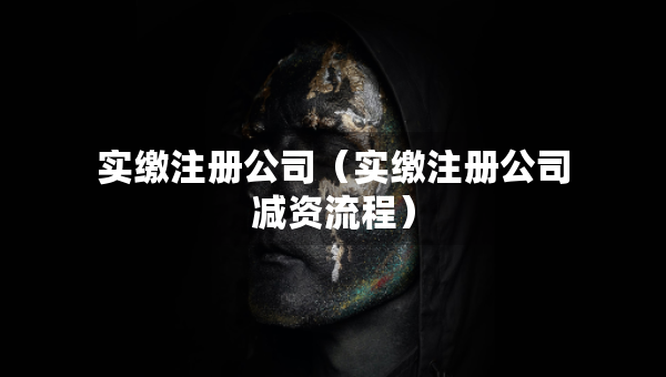 實(shí)繳注冊(cè)公司（實(shí)繳注冊(cè)公司減資流程）