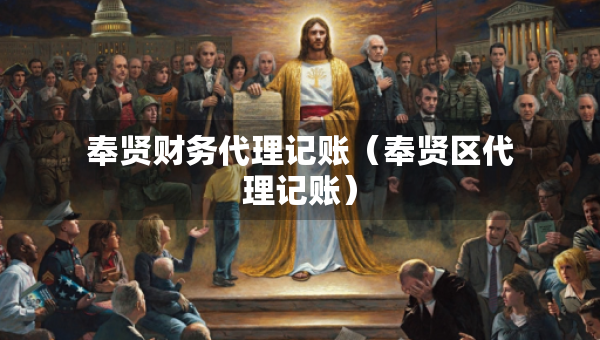 奉賢財務(wù)代理記賬（奉賢區(qū)代理記賬）