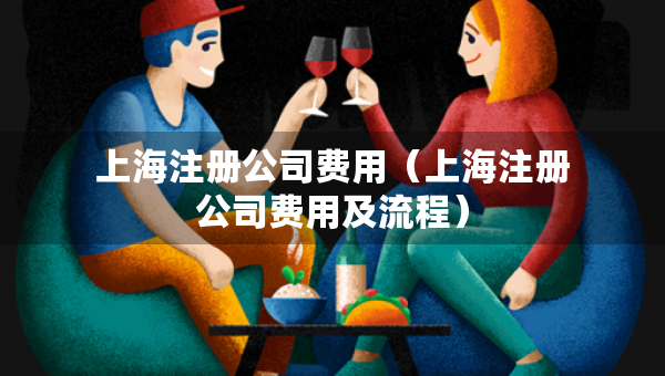 上海注冊(cè)公司費(fèi)用（上海注冊(cè)公司費(fèi)用及流程）