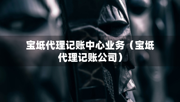寶坻代理記賬中心業(yè)務(wù)（寶坻代理記賬公司）