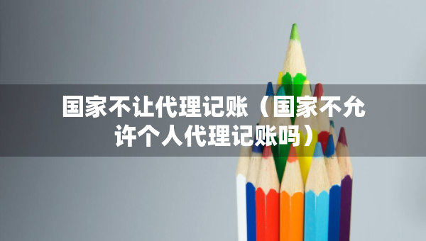 國家不讓代理記賬（國家不允許個人代理記賬嗎）