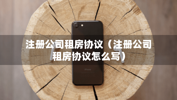 注冊公司租房協(xié)議（注冊公司租房協(xié)議怎么寫）