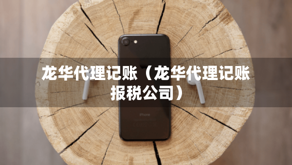 龍華代理記賬（龍華代理記賬報稅公司）