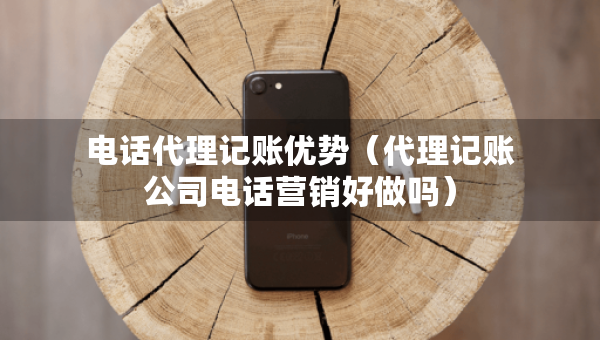 電話代理記賬優(yōu)勢（代理記賬公司電話營銷好做嗎）