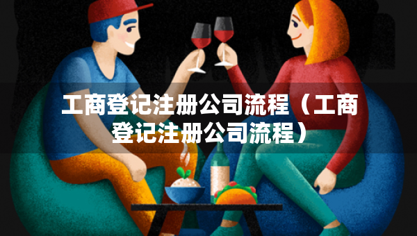 工商登記注冊公司流程（工商登記注冊公司流程）