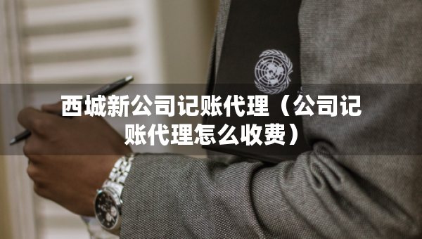 西城新公司記賬代理（公司記賬代理怎么收費(fèi)）