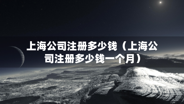 上海公司注冊多少錢（上海公司注冊多少錢一個月）