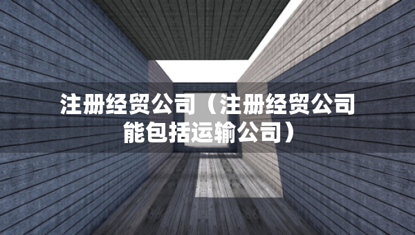 注冊經(jīng)貿(mào)公司（注冊經(jīng)貿(mào)公司能包括運輸公司）