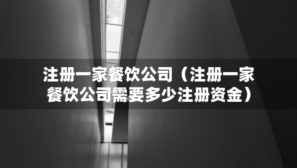注冊一家餐飲公司（注冊一家餐飲公司需要多少注冊資金）