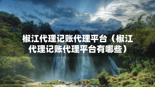 椒江代理記賬代理平臺(tái)（椒江代理記賬代理平臺(tái)有哪些）
