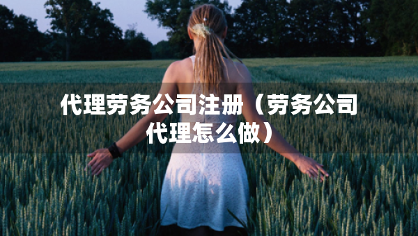 代理勞務(wù)公司注冊(cè)（勞務(wù)公司代理怎么做）