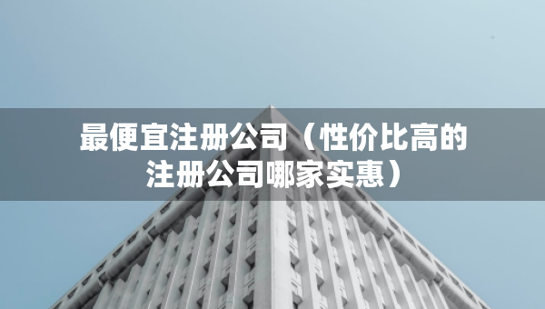 最便宜注冊公司（性價比高的注冊公司哪家實惠）