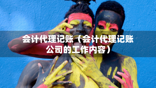 會計代理記賬（會計代理記賬公司的工作內(nèi)容）