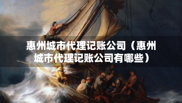 惠州城市代理記賬公司（惠州城市代理記賬公司有哪些）
