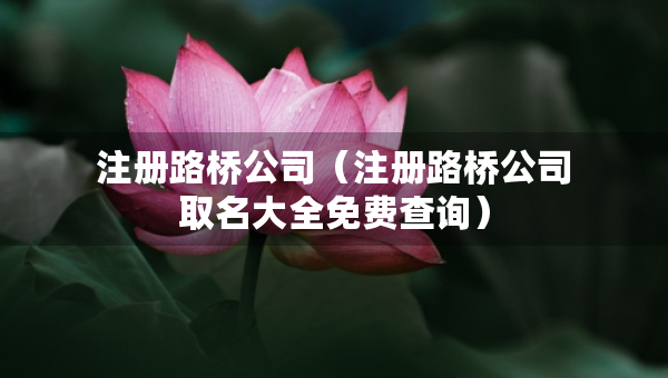注冊路橋公司（注冊路橋公司取名大全免費(fèi)查詢）