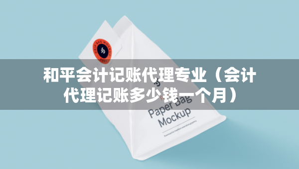 和平會計記賬代理專業(yè)（會計代理記賬多少錢一個月）