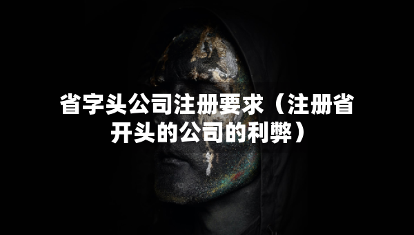 省字頭公司注冊(cè)要求（注冊(cè)省開(kāi)頭的公司的利弊）