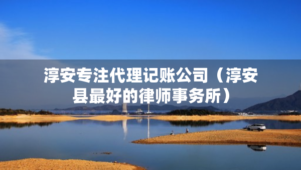 淳安專注代理記賬公司（淳安縣最好的律師事務(wù)所）