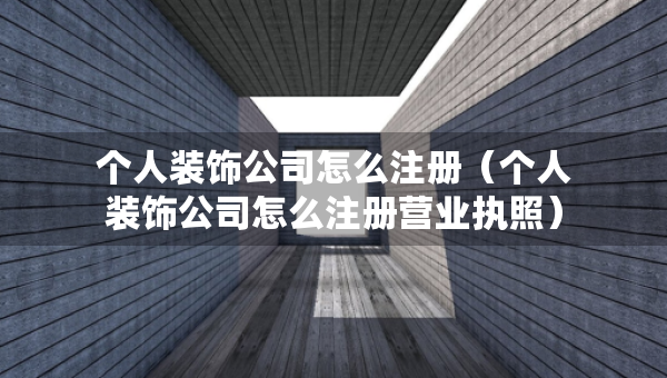 個(gè)人裝飾公司怎么注冊(cè)（個(gè)人裝飾公司怎么注冊(cè)營業(yè)執(zhí)照）