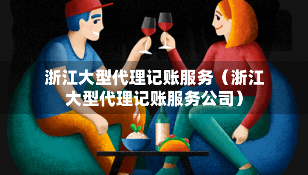 浙江大型代理記賬服務(wù)（浙江大型代理記賬服務(wù)公司）