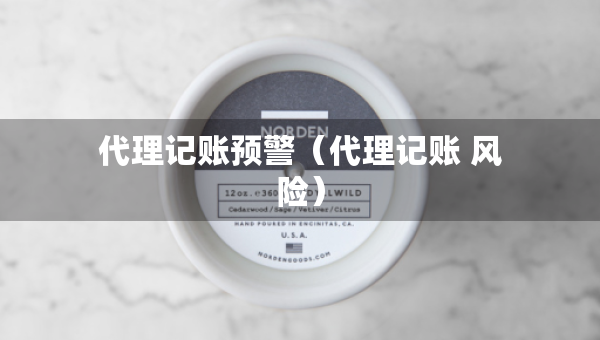 代理記賬預(yù)警（代理記賬 風(fēng)險(xiǎn)）