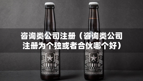 咨詢類公司注冊(cè)（咨詢類公司注冊(cè)為個(gè)獨(dú)或者合伙哪個(gè)好）