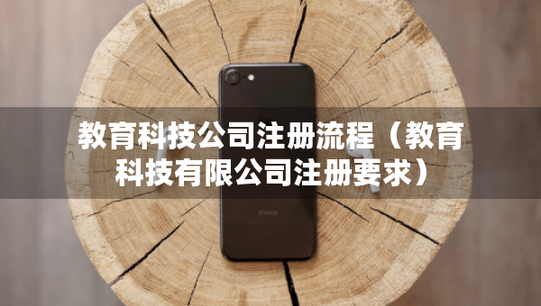 教育科技公司注冊流程（教育科技有限公司注冊要求）