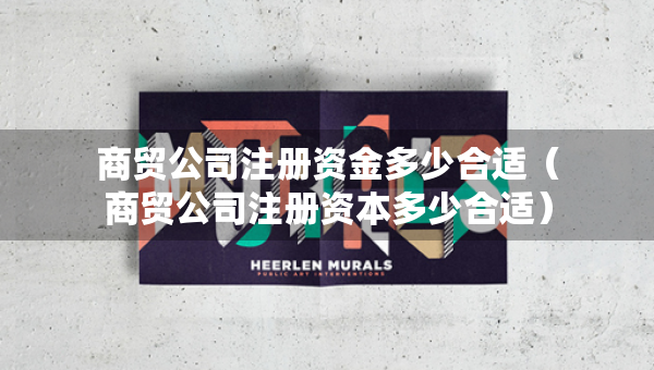商貿(mào)公司注冊資金多少合適（商貿(mào)公司注冊資本多少合適）