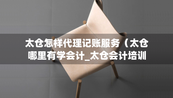 太倉怎樣代理記賬服務(wù)（太倉哪里有學(xué)會計_太倉會計培訓(xùn)）