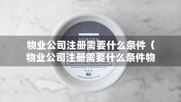 物業(yè)公司注冊需要什么條件（物業(yè)公司注冊需要什么條件物業(yè)管理資質(zhì)證書怎么申請）