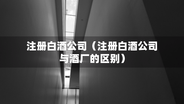 注冊(cè)白酒公司（注冊(cè)白酒公司與酒廠的區(qū)別）