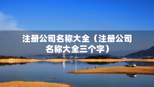 注冊公司名稱大全（注冊公司名稱大全三個字）