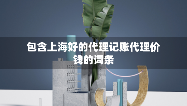 包含上海好的代理記賬代理價錢的詞條