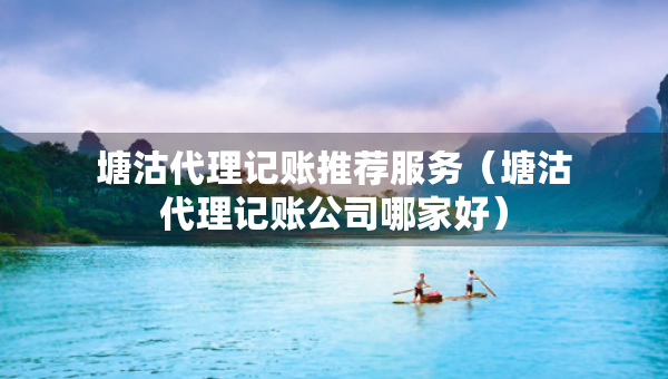 塘沽代理記賬推薦服務(wù)（塘沽代理記賬公司哪家好）