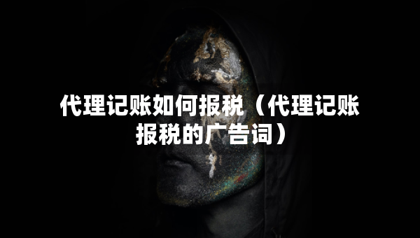 代理記賬如何報(bào)稅（代理記賬報(bào)稅的廣告詞）