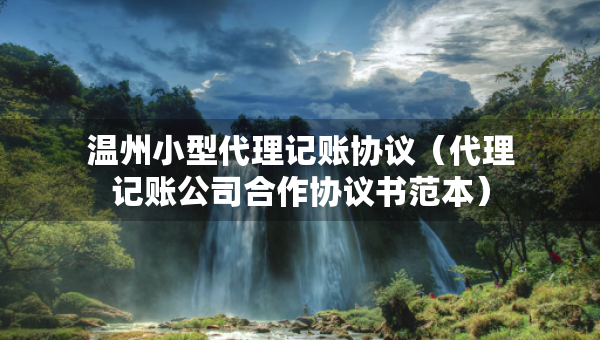 溫州小型代理記賬協(xié)議（代理記賬公司合作協(xié)議書范本）