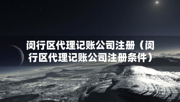 閔行區(qū)代理記賬公司注冊（閔行區(qū)代理記賬公司注冊條件）