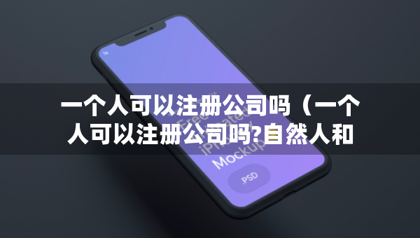 一個人可以注冊公司嗎（一個人可以注冊公司嗎?自然人和法人有什么區(qū)別）