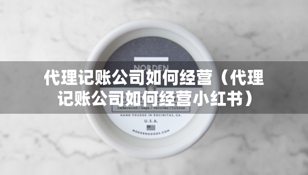 代理記賬公司如何經(jīng)營(yíng)（代理記賬公司如何經(jīng)營(yíng)小紅書）