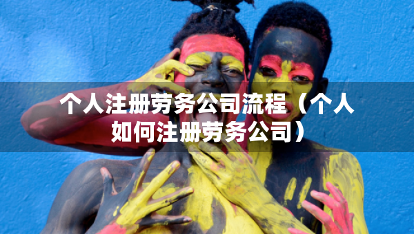 個人注冊勞務公司流程（個人如何注冊勞務公司）