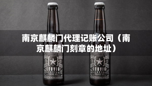 南京麒麟門(mén)代理記賬公司（南京麒麟門(mén)刻章的地址）