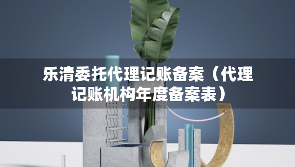 樂清委托代理記賬備案（代理記賬機構年度備案表）